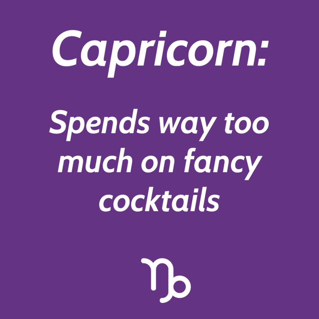 Capricorn spends way too mucj money on fancy cocktails