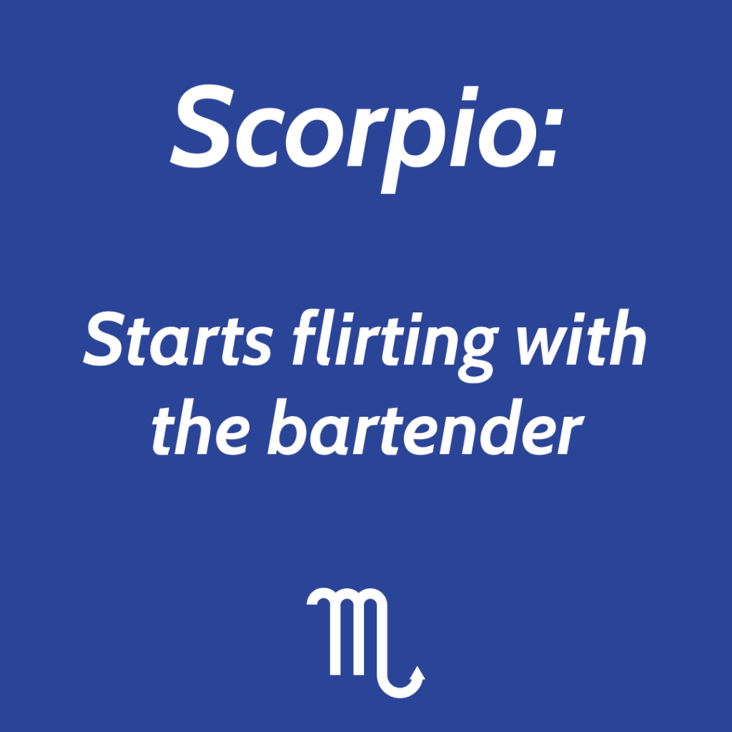 Scorpio starts flirting with the bartender