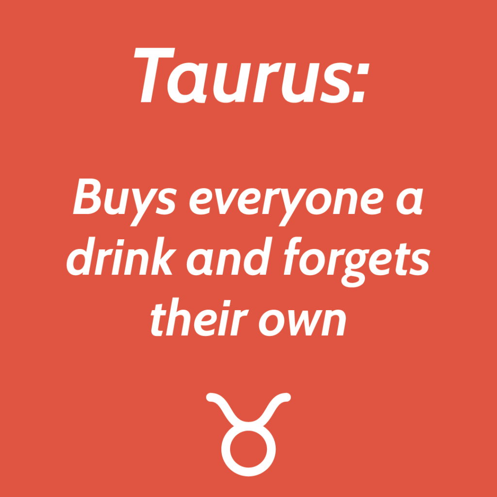 Taurus buys everyone a drink and forgets their own.